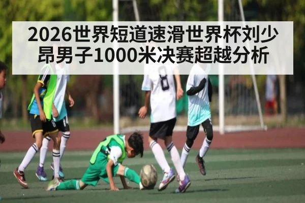2026世界短道速滑世界杯刘少昂男子1000米决赛超越分析
