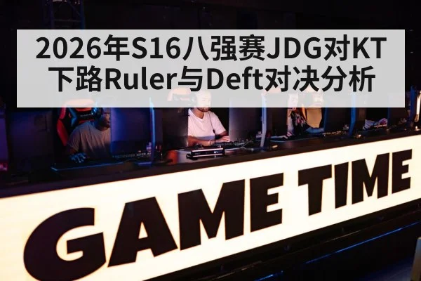 2026年S16八强赛JDG对KT下路Ruler与Deft对决分析