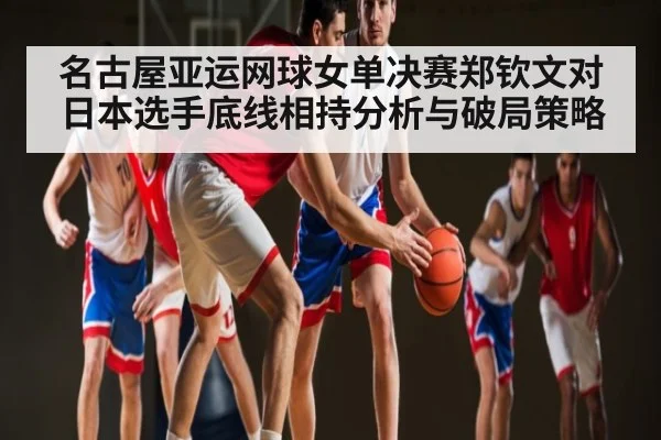 名古屋亚运网球女单决赛郑钦文对日本选手底线相持分析与破局策略