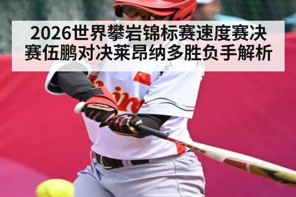 2026世界攀岩锦标赛速度赛决赛伍鹏对决莱昂纳多胜负手解析