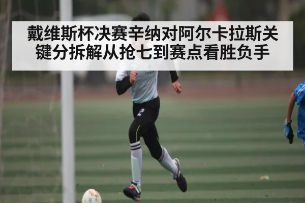 戴维斯杯决赛辛纳对阿尔卡拉斯关键分拆解从抢七到赛点看胜负手