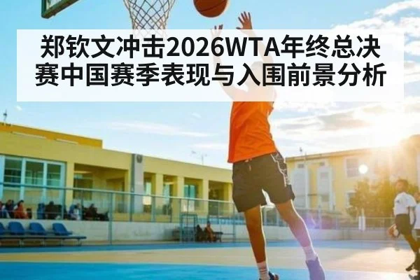郑钦文冲击2026WTA年终总决赛中国赛季表现与入围前景分析