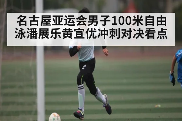 名古屋亚运会男子100米自由泳潘展乐黄宣优冲刺对决看点