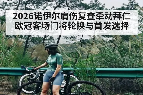 2026诺伊尔肩伤复查牵动拜仁欧冠客场门将轮换与首发选择